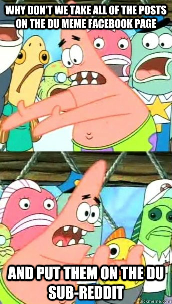 Why don't we take all of the posts on the DU meme facebook page and put them on the DU sub-reddit - Why don't we take all of the posts on the DU meme facebook page and put them on the DU sub-reddit  Push it somewhere else Patrick