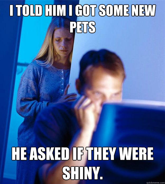 I told him I got some new pets He asked if they were shiny.  Redditors Wife
