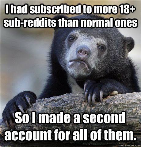 I had subscribed to more 18+ sub-reddits than normal ones So I made a second account for all of them.  Confession Bear