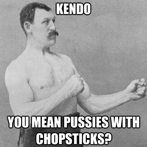 KENDO YOU MEAN PUSSIES WITH CHOPSTICKS?  overly manly man