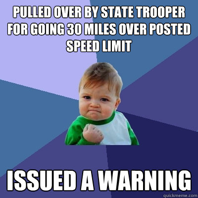 Pulled over by state trooper for going 30 miles over posted speed limit Issued a warning - Pulled over by state trooper for going 30 miles over posted speed limit Issued a warning  Success Kid