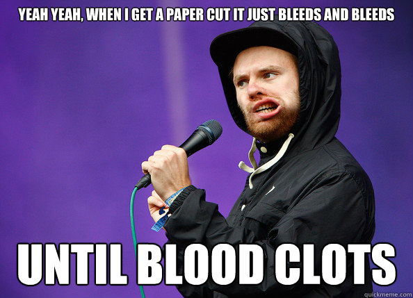 YEAH YEAH, WHEN I GET A PAPER CUT IT JUST BLEEDS AND BLEEDS UNTIL BLOOD CLOTS  