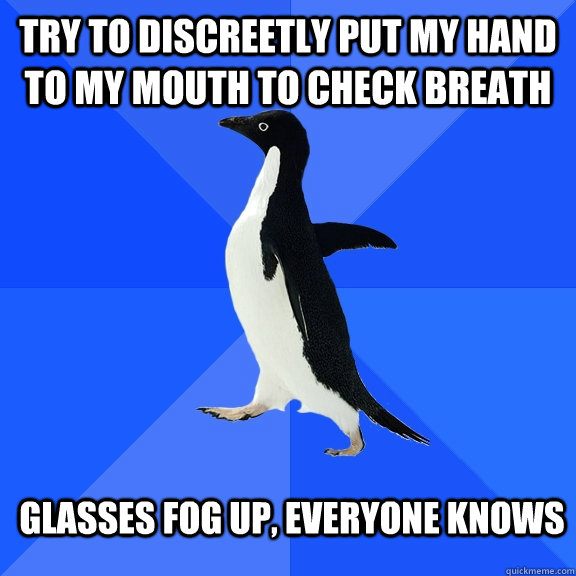 try to discreetly put my hand to my mouth to check breath glasses fog up, everyone knows  Socially Awkward Penguin