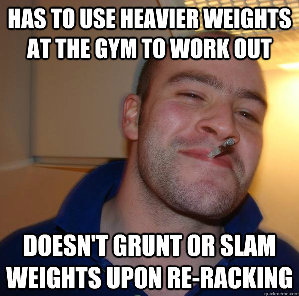 has to use heavier weights at the gym to work out doesn't grunt or slam weights upon re-racking - has to use heavier weights at the gym to work out doesn't grunt or slam weights upon re-racking  Misc