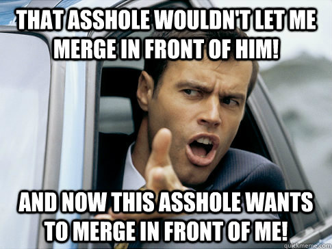 That asshole wouldn't let me merge in front of him!  And now this asshole wants to merge in front of me!  Asshole driver