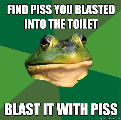 Find piss you blasted into the toilet Blast it with piss  Foul Bachelor Frog