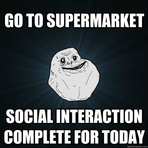 GO TO SUPERMARKET SOCIAL INTERACTION COMPLETE FOR TODAY  Forever Alone