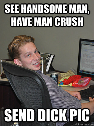 See handsome man, have man crush Send dick pic  