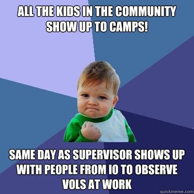 All the kids in the community show up to camps! Same day as supervisor shows up with people from IO to observe vols at work   Success Kid