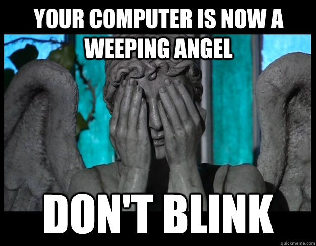 Your computer is now a Weeping Angel Don't blink  