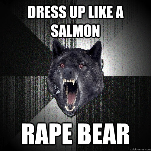 dress up like a salmon rape bear   Insanity Wolf