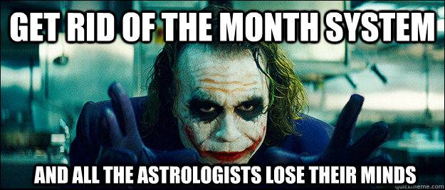Get rid of the month system and all the astrologists lose their minds  The Joker