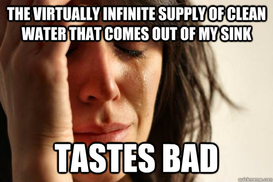 The virtually infinite supply of clean water that comes out of my sink tastes bad  First World Problems