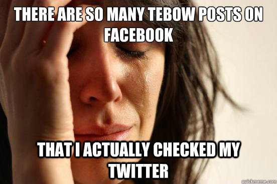 there are so many tebow posts on facebook  that I actually checked my twitter  First World Problems