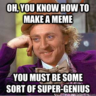Oh, You know how to make a meme YOu must be some sort of super-genius  Psychotic Willy Wonka