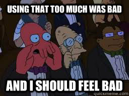 Using that too much was bad and I should feel bad  Zoidberg