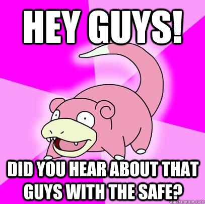 Hey guys! Did you hear about that guys with the safe?  Slowpoke