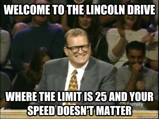 Welcome to the Lincoln Drive Where the limit is 25 and your speed doesn't matter   Drew Carey Whose Line