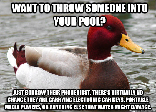 Want to throw someone into your pool? Just borrow their phone first. There's virtually no chance they are carrying electronic car keys, portable media players, or anything else that water might damage.  Malicious Advice Mallard