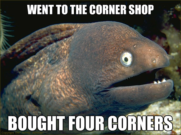 Went to the corner shop bought four corners - Went to the corner shop bought four corners  Bad Joke Eel