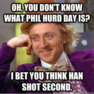 Oh, you don't know what Phil Hurd Day is? I bet you think Han shot second.  Creepy Wonka