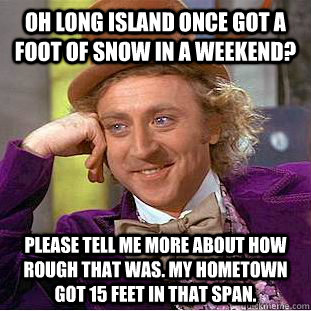 Oh long island once got a foot of snow in a weekend? Please tell me more about how rough that was. My hometown got 15 feet in that span.  Creepy Wonka