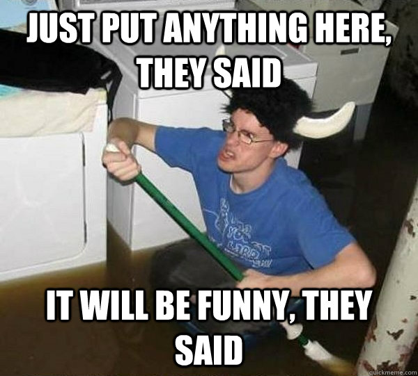 Just put anything here, they said It will be funny, they said  They said