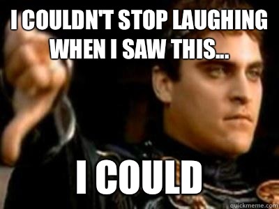 I couldn't stop laughing when I saw this... I could  Downvoting Roman