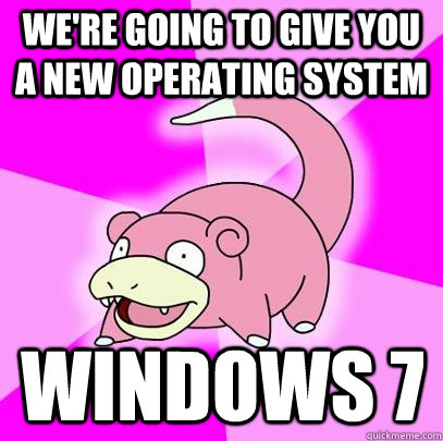 We're going to give you a new operating system Windows 7  Slowpoke