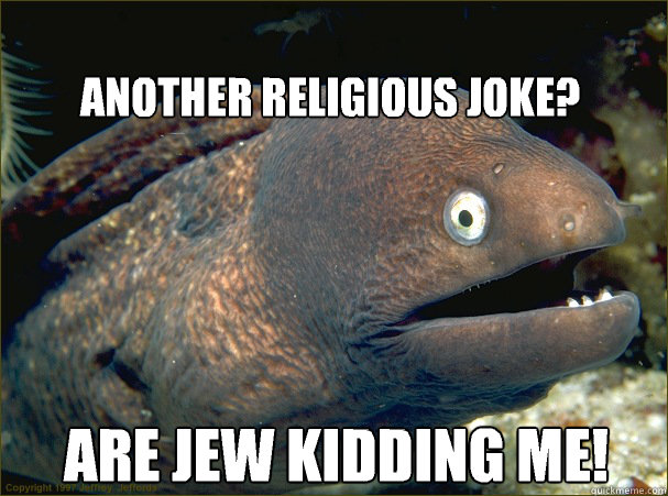 Are jew kidding me! Another religious joke?  Bad Joke Eel