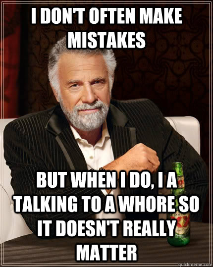 I don't often make mistakes But when i do, i a talking to a whore so it doesn't really matter  The Most Interesting Man In The World
