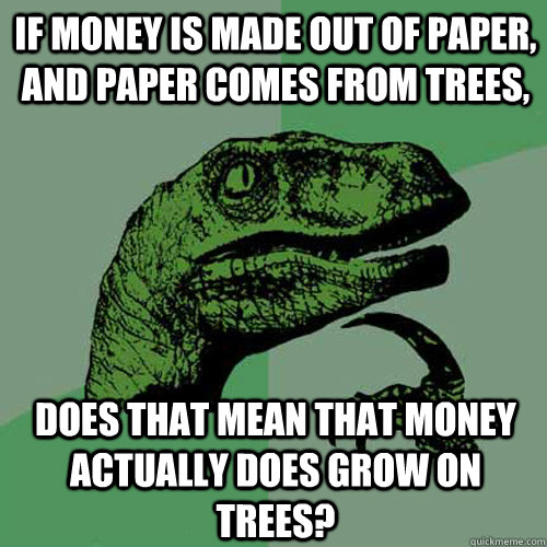 If money is made out of paper, and paper comes from trees, does that mean that money actually does grow on trees?  Philosoraptor
