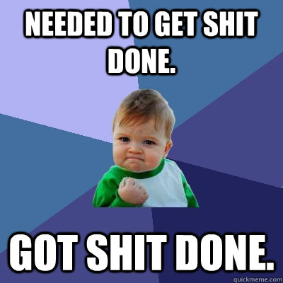 Needed to get shit done. Got shit done. - Needed to get shit done. Got shit done.  Success Kid