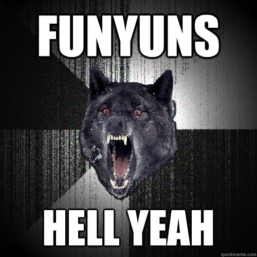 funyuns hell yeah  Insanity Wolf