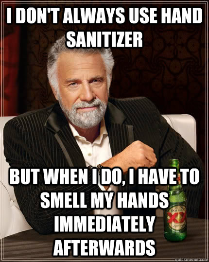 I don't always use hand sanitizer But when I do, I have to smell my hands immediately afterwards  The Most Interesting Man In The World