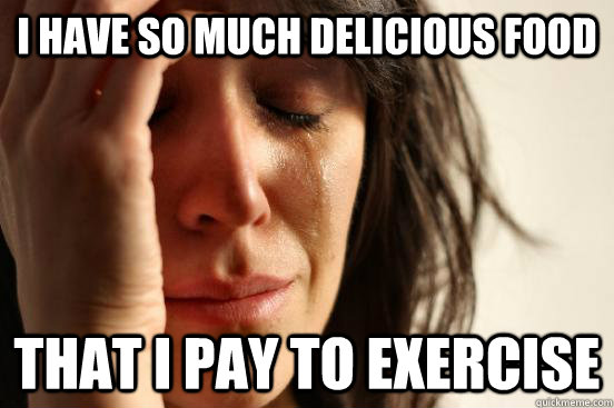 I have so much delicious food That I pay to exercise  First World Problems