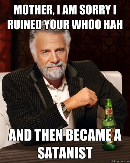 mother, i am sorry i ruined your whoo hah and then became a satanist  The Most Interesting Man In The World