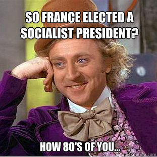 so france elected a socialist president? how 80's of you...  Willy Wonka Meme