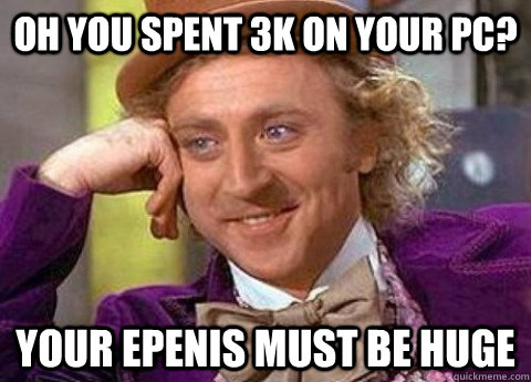 Oh you spent 3k on your pc? your Epenis must be HUge - Oh you spent 3k on your pc? your Epenis must be HUge  condesending wanka