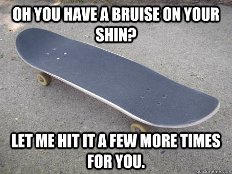 Oh You Have a bruise on your shin? Let me hit it a few more times for you.  
