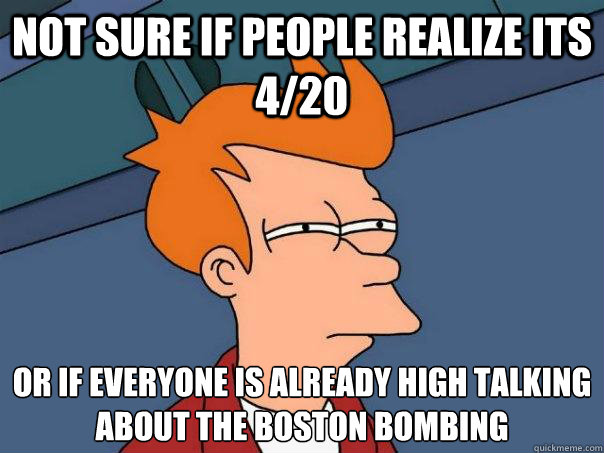 not sure if people realize its 4/20 or if everyone is already high talking about the boston bombing - not sure if people realize its 4/20 or if everyone is already high talking about the boston bombing  Futurama Fry
