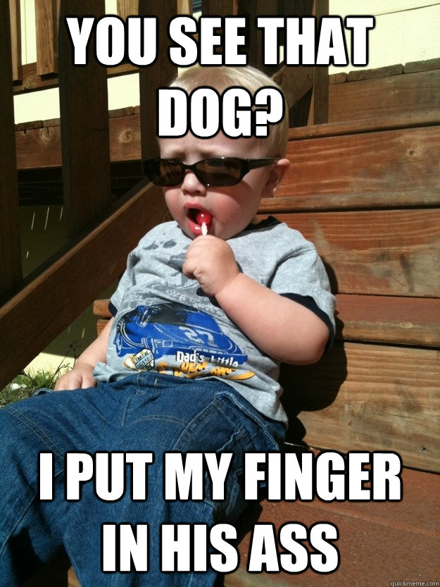 You see that dog? I put my finger in his ass - You see that dog? I put my finger in his ass  Badass Baby