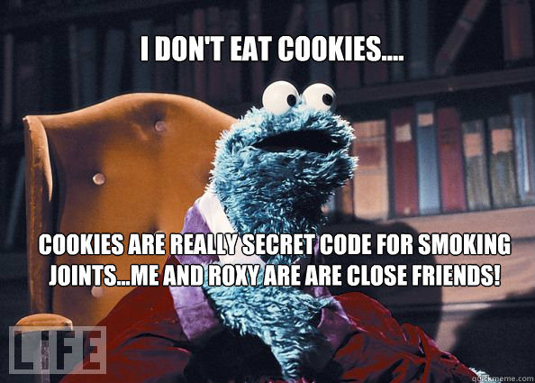 I don't eat cookies.... cookies are really secret code for smoking joints...Me and Roxy are are close friends!  Cookieman