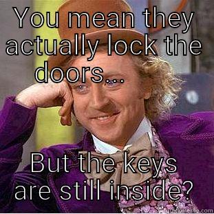 YOU MEAN THEY ACTUALLY LOCK THE DOORS...        BUT THE KEYS ARE STILL INSIDE? Condescending Wonka