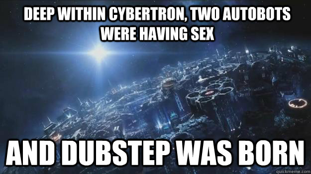 Deep within cybertron, two autobots were having sex and dubstep was born - Deep within cybertron, two autobots were having sex and dubstep was born  Dubstep