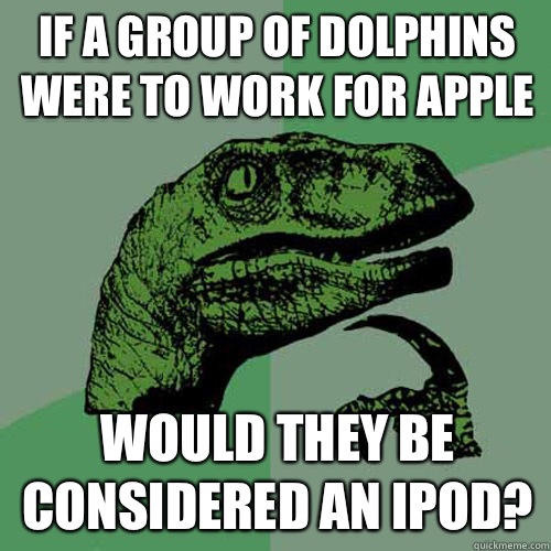 If a group of dolphins were to work for Apple Would they be considered an iPod?  Philosoraptor