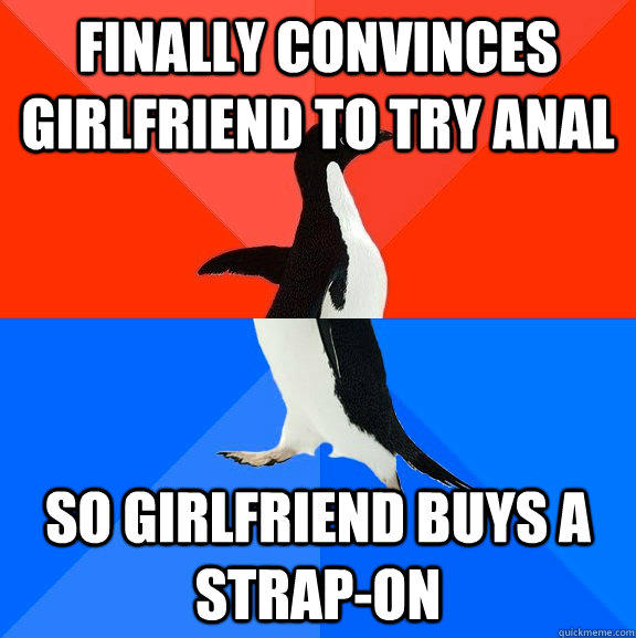 finally convinces girlfriend to try anal so girlfriend buys a strap-on - finally convinces girlfriend to try anal so girlfriend buys a strap-on  Socially Awesome Awkward Penguin