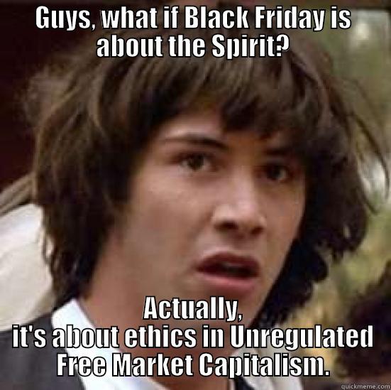 GUYS, WHAT IF BLACK FRIDAY IS ABOUT THE SPIRIT? ACTUALLY, IT'S ABOUT ETHICS IN UNREGULATED FREE MARKET CAPITALISM. conspiracy keanu
