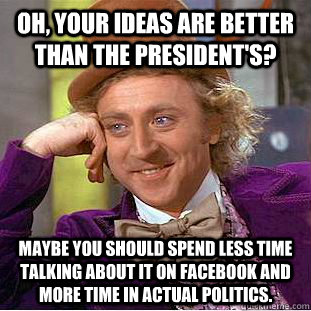 Oh, your ideas are better than the president's? Maybe you should spend less time talking about it on Facebook and more time in actual politics.  Condescending Wonka