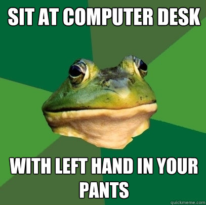 sit at computer desk with left hand in your pants  Foul Bachelor Frog